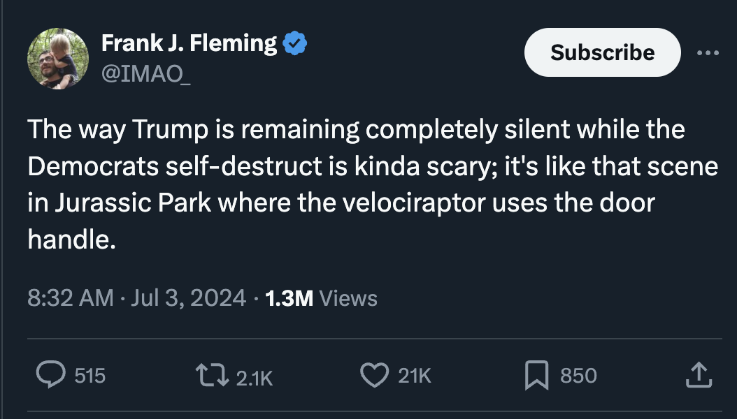 screenshot - Frank J. Fleming Subscribe ... The way Trump is remaining completely silent while the Democrats selfdestruct is kinda scary; it's that scene in Jurassic Park where the velociraptor uses the door handle. 1.3M Views 515 21K 850